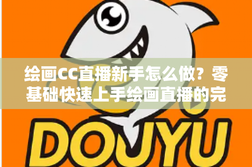 绘画CC直播新手怎么做?零基础快速上手绘画直播的完整入门指南 绘画CC直播新手怎么做?零基础快速上手绘画直播的完整入门指南