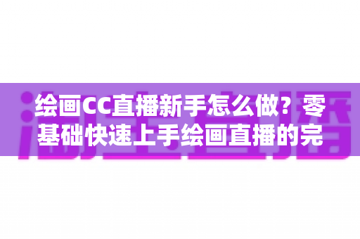 绘画CC直播新手怎么做?零基础快速上手绘画直播的完整入门指南 绘画CC直播新手怎么做?零基础快速上手绘画直播的完整入门指南