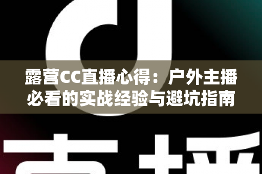 露营CC直播心得：户外主播必看的实战经验与避坑指南