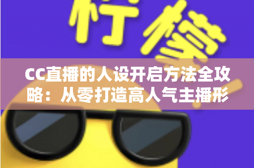CC直播的人设开启方法全攻略:从零打造高人气主播形象的完整指南 CC直播的人设开启方法全攻略:从零打造高人气主播形象的完整指南
