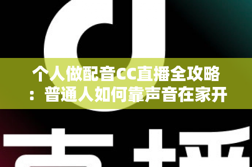 个人做配音CC直播全攻略：普通人如何靠声音在家开启直播副业变现之路