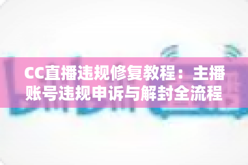 CC直播违规修复教程：主播账号违规申诉与解封全流程详解