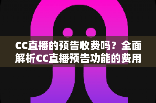 CC直播的预告收费吗？全面解析CC直播预告功能的费用真相与免费使用攻略