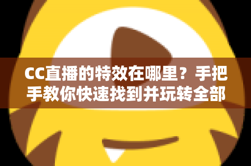 CC直播的特效在哪里？手把手教你快速找到并玩转全部特效功能