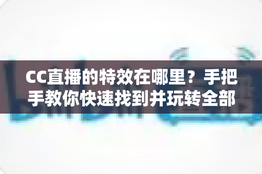 CC直播的特效在哪里？手把手教你快速找到并玩转全部特效功能