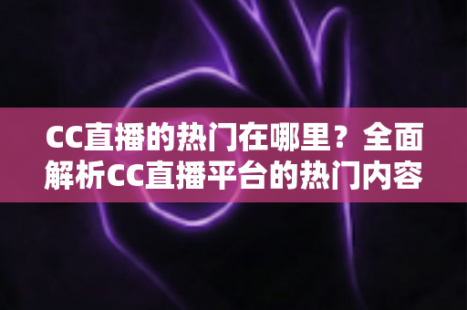 CC直播的热门在哪里？全面解析CC直播平台的热门内容与流量聚集地