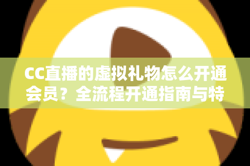 CC直播的虚拟礼物怎么开通会员?全流程开通指南与特权玩法详解 CC直播的虚拟礼物怎么开通会员?全流程开通指南与特权玩法详解