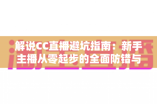 解说CC直播避坑指南：新手主播从零起步的全面防错与实战手册