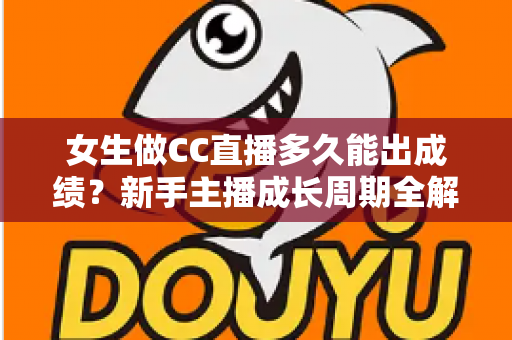 女生做CC直播多久能出成绩？新手主播成长周期全解析与快速涨粉指南