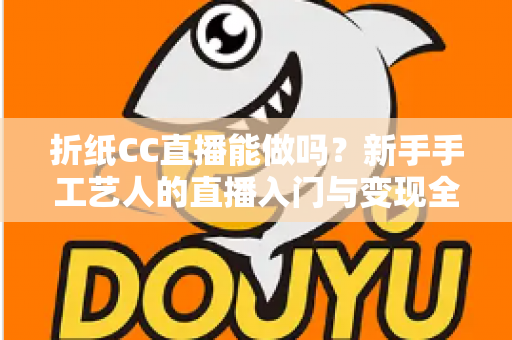 折纸CC直播能做吗？新手手工艺人的直播入门与变现全攻略