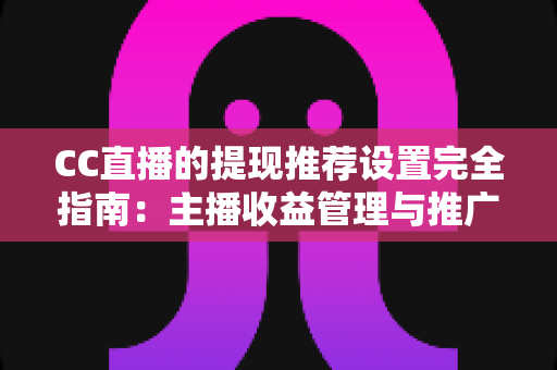 CC直播的提现推荐设置完全指南：主播收益管理与推广配置一学就会