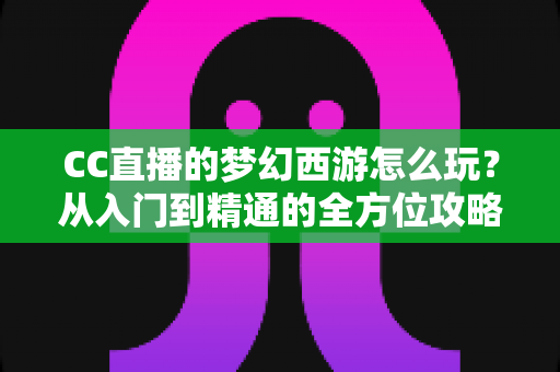 CC直播的梦幻西游怎么玩？从入门到精通的全方位攻略指南