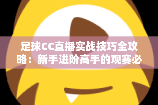 足球CC直播实战技巧全攻略:新手进阶高手的观赛必备指南 足球CC直播实战技巧全攻略:新手进阶高手的观赛必备指南