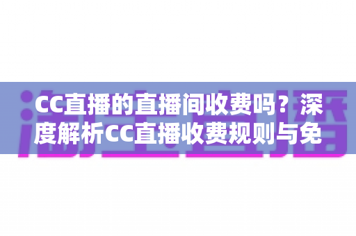 CC直播的直播间收费吗？深度解析CC直播收费规则与免费观看全攻略