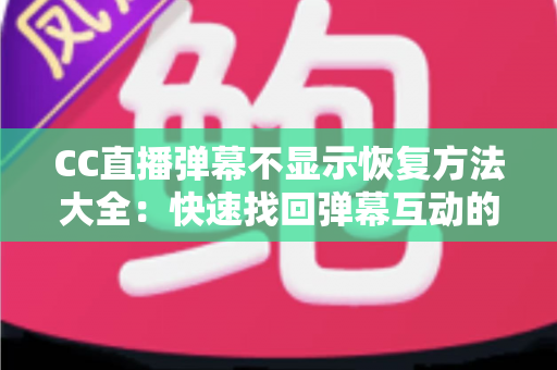 CC直播弹幕不显示恢复方法大全：快速找回弹幕互动的实用指南