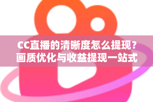 CC直播的清晰度怎么提现？画质优化与收益提现一站式实用指南