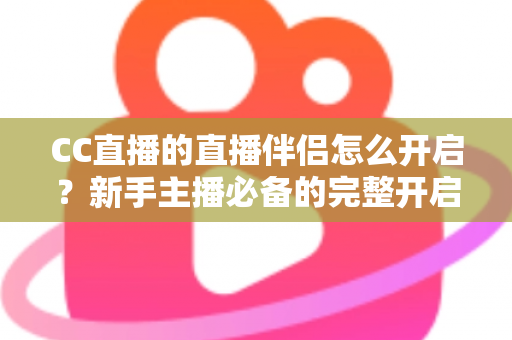 CC直播的直播伴侣怎么开启？新手主播必备的完整开启教程与实战技巧