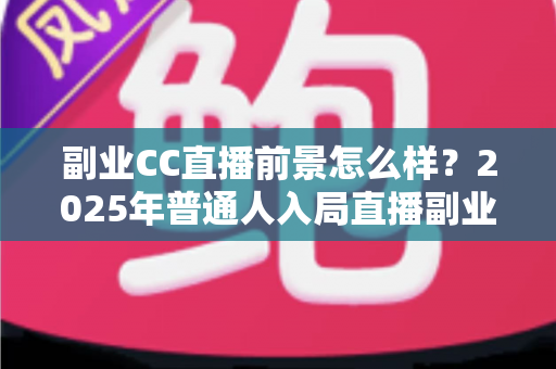 副业CC直播前景怎么样？2025年普通人入局直播副业的深度解析