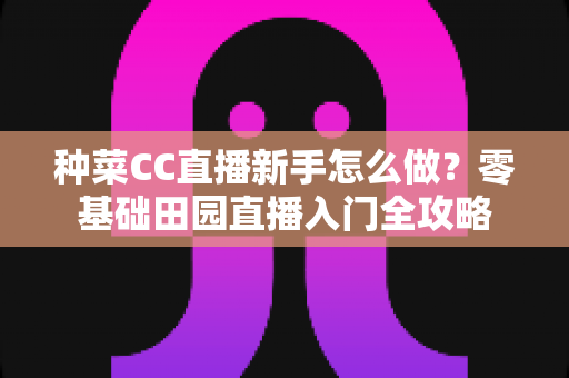 种菜CC直播新手怎么做？零基础田园直播入门全攻略