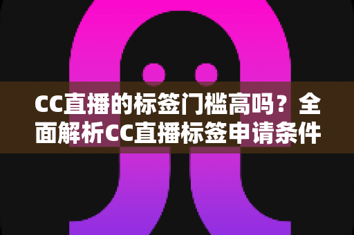 CC直播的标签门槛高吗？全面解析CC直播标签申请条件、审核标准与快速过审实用技巧