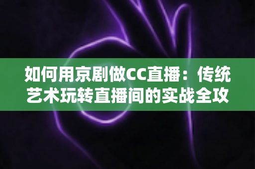 如何用京剧做CC直播：传统艺术玩转直播间的实战全攻略