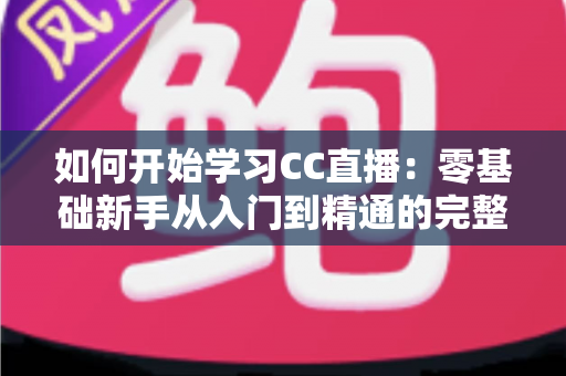 如何开始学习CC直播：零基础新手从入门到精通的完整实战指南