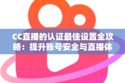 CC直播的认证最佳设置全攻略：提升账号安全与直播体验的完整指南