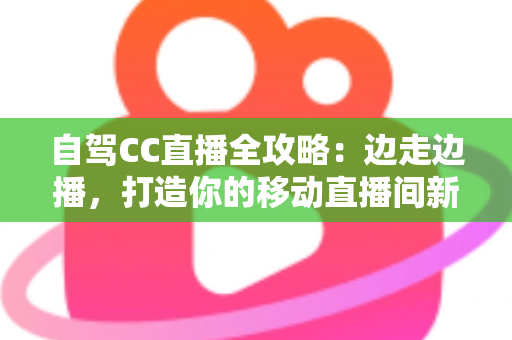 自驾CC直播全攻略：边走边播，打造你的移动直播间新玩法