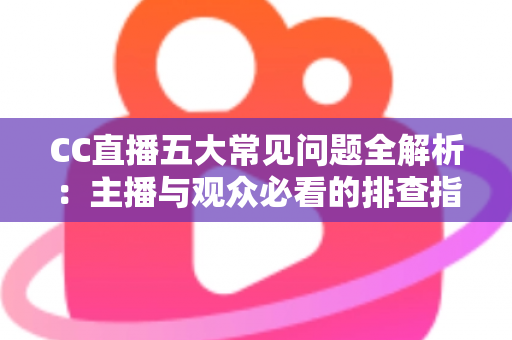CC直播五大常见问题全解析：主播与观众必看的排查指南与解决方案