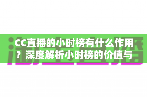 CC直播的小时榜有什么作用?深度解析小时榜的价值与冲榜实战指南 CC直播的小时榜有什么作用?深度解析小时榜的价值与冲榜实战指南