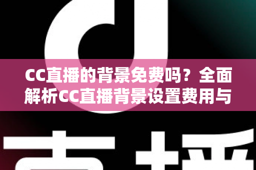 CC直播的背景免费吗?全面解析CC直播背景设置费用与零成本搭建攻略 CC直播的背景免费吗?全面解析CC直播背景设置费用与零成本搭建攻略