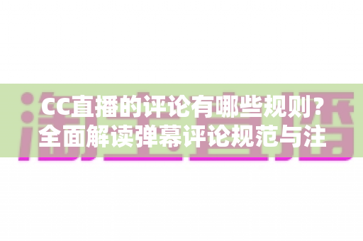 CC直播的评论有哪些规则？全面解读弹幕评论规范与注意事项指南