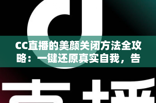 CC直播的美颜关闭方法全攻略:一键还原真实自我,告别滤镜烦恼 CC直播的美颜关闭方法全攻略:一键还原真实自我,告别滤镜烦恼
