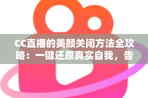 CC直播的美颜关闭方法全攻略:一键还原真实自我,告别滤镜烦恼 CC直播的美颜关闭方法全攻略:一键还原真实自我,告别滤镜烦恼
