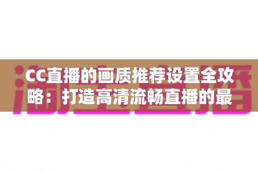 CC直播的画质推荐设置全攻略:打造高清流畅直播的最佳参数指南 CC直播的画质推荐设置全攻略:打造高清流畅直播的最佳参数指南