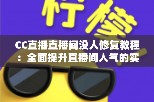 CC直播直播间没人修复教程：全面提升直播间人气的实战指南