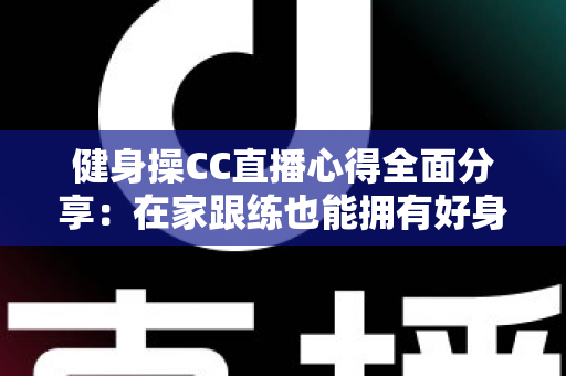 健身操CC直播心得全面分享：在家跟练也能拥有好身材的科学运动指南
