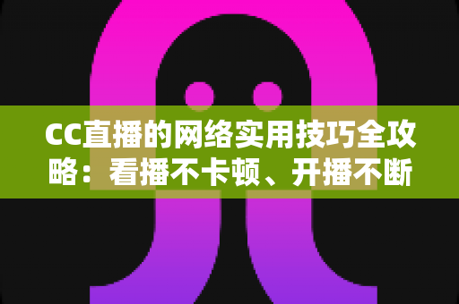 CC直播的网络实用技巧全攻略：看播不卡顿、开播不断流的完整指南