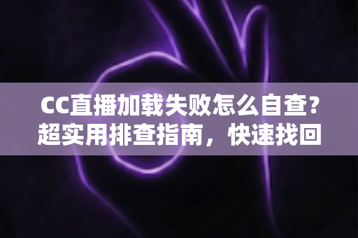 CC直播加载失败怎么自查？超实用排查指南，快速找回流畅观看体验
