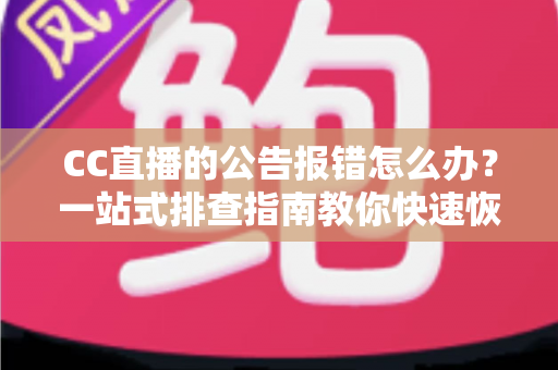 CC直播的公告报错怎么办？一站式排查指南教你快速恢复公告正常显示