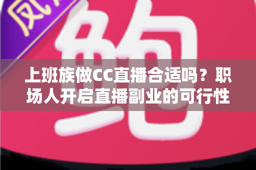 上班族做CC直播合适吗？职场人开启直播副业的可行性分析与实操指南