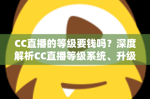CC直播的等级要钱吗？深度解析CC直播等级系统、升级途径与费用真相