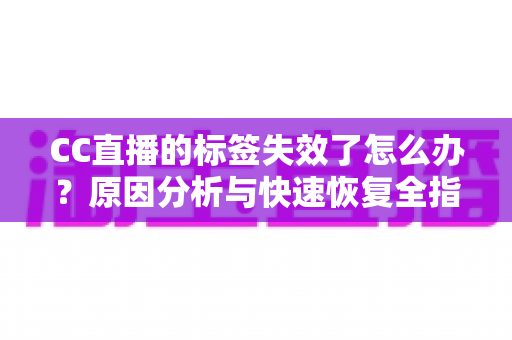 CC直播的标签失效了怎么办？原因分析与快速恢复全指南