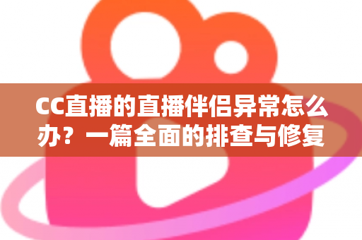 CC直播的直播伴侣异常怎么办？一篇全面的排查与修复指南助你快速恢复直播