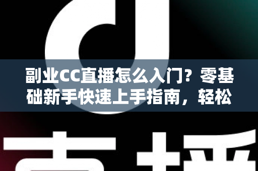 副业CC直播怎么入门？零基础新手快速上手指南，轻松开启直播赚钱之路