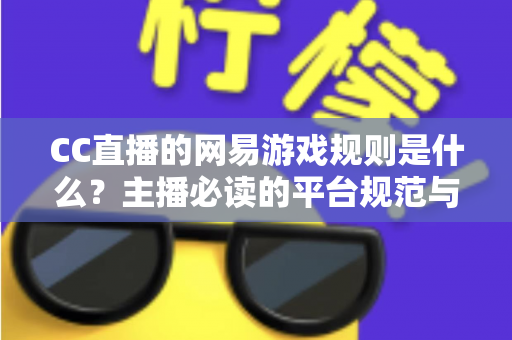 CC直播的网易游戏规则是什么？主播必读的平台规范与合规直播全解析