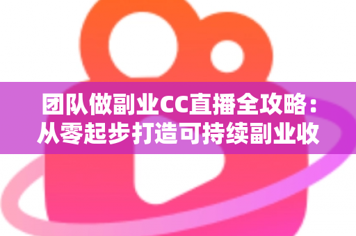 团队做副业CC直播全攻略：从零起步打造可持续副业收入的实战指南
