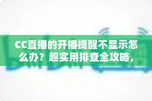 CC直播的开播提醒不显示怎么办？超实用排查全攻略，让你不再错过心仪主播的每一场精彩直播
