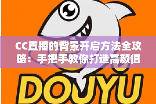 CC直播的背景开启方法全攻略：手把手教你打造高颜值直播间