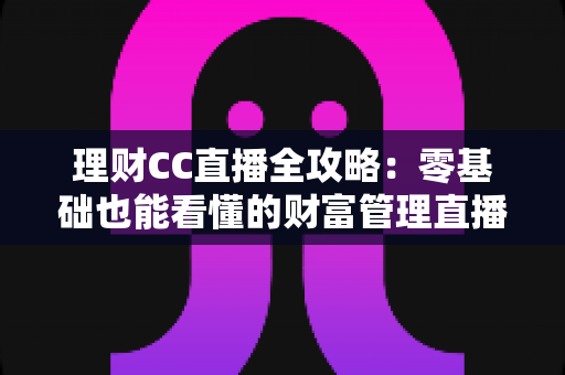 理财CC直播全攻略：零基础也能看懂的财富管理直播学习指南